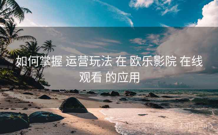 如何掌握 运营玩法 在 欧乐影院 在线观看 的应用 第1张 如何掌握 运营玩法 在 欧乐影院 在线观看 的应用 第1张
