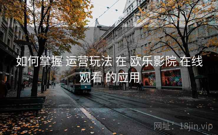 如何掌握 运营玩法 在 欧乐影院 在线观看 的应用 第2张 如何掌握 运营玩法 在 欧乐影院 在线观看 的应用 第2张