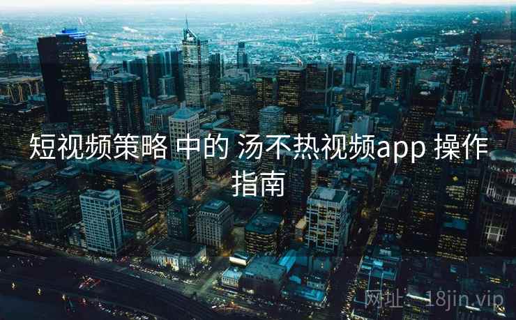 短视频策略 中的 汤不热视频app 操作指南 第1张 短视频策略 中的 汤不热视频app 操作指南 第1张