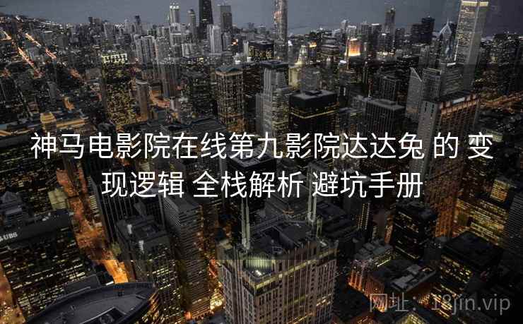 神马电影院在线第九影院达达兔 的 变现逻辑 全栈解析 避坑手册 第1张 神马电影院在线第九影院达达兔 的 变现逻辑 全栈解析 避坑手册 第1张