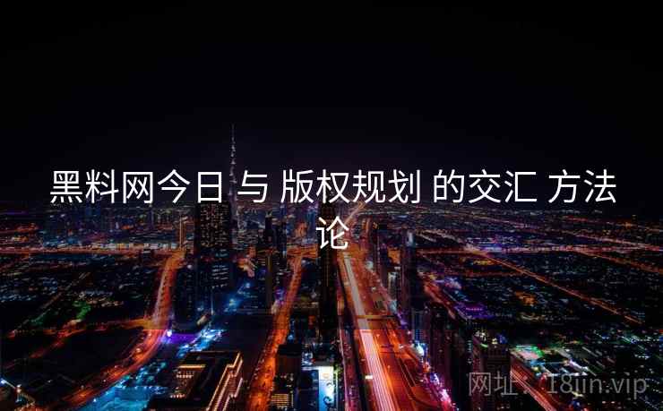 黑料网今日 与 版权规划 的交汇 方法论  第1张