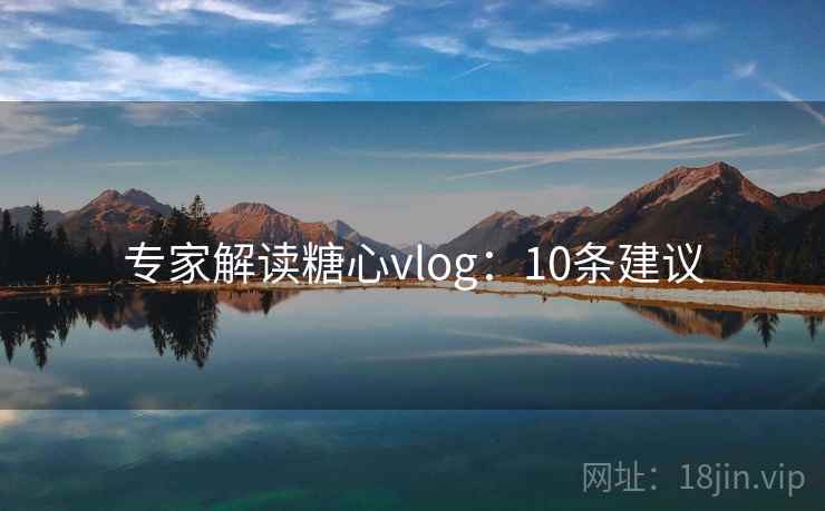 专家解读糖心vlog:10条建议 第1张 专家解读糖心vlog:10条建议 第1张