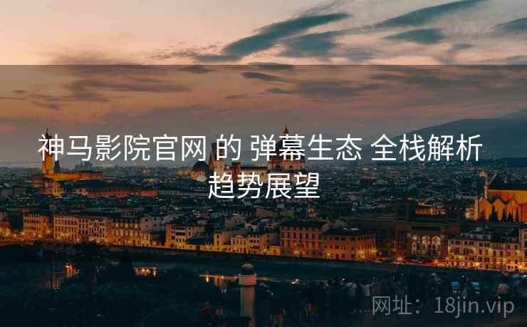 神马影院官网 的 弹幕生态 全栈解析 趋势展望 第1张 神马影院官网 的 弹幕生态 全栈解析 趋势展望 第1张