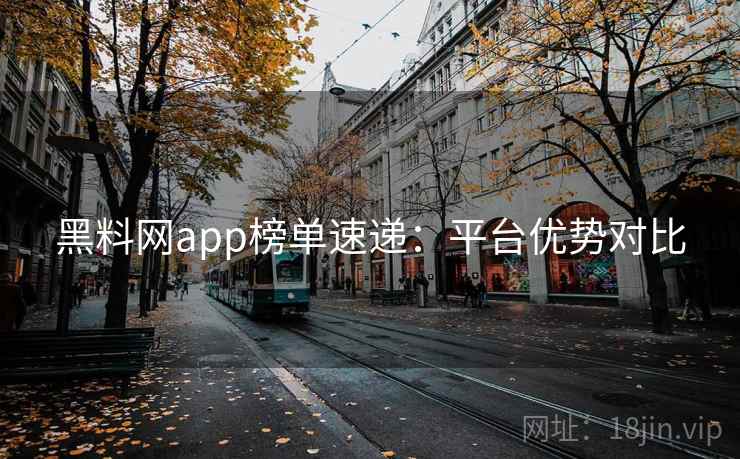 黑料网app榜单速递:平台优势对比 第2张 黑料网app榜单速递:平台优势对比 第2张