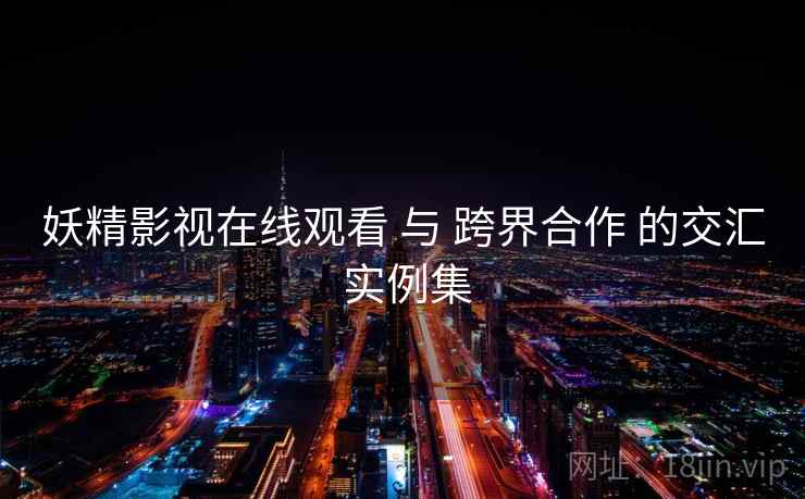 妖精影视在线观看 与 跨界合作 的交汇 实例集 第1张 妖精影视在线观看 与 跨界合作 的交汇 实例集 第1张
