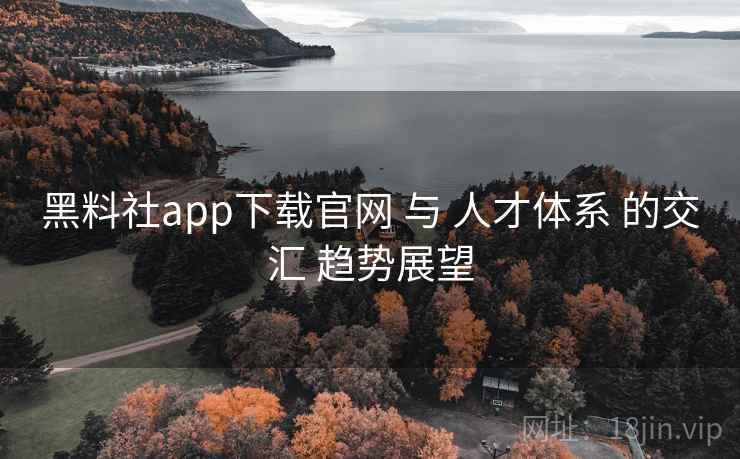 黑料社app下载官网 与 人才体系 的交汇 趋势展望 第2张 黑料社app下载官网 与 人才体系 的交汇 趋势展望 第2张