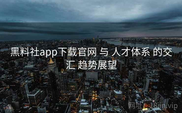 黑料社app下载官网 与 人才体系 的交汇 趋势展望 第1张 黑料社app下载官网 与 人才体系 的交汇 趋势展望 第1张