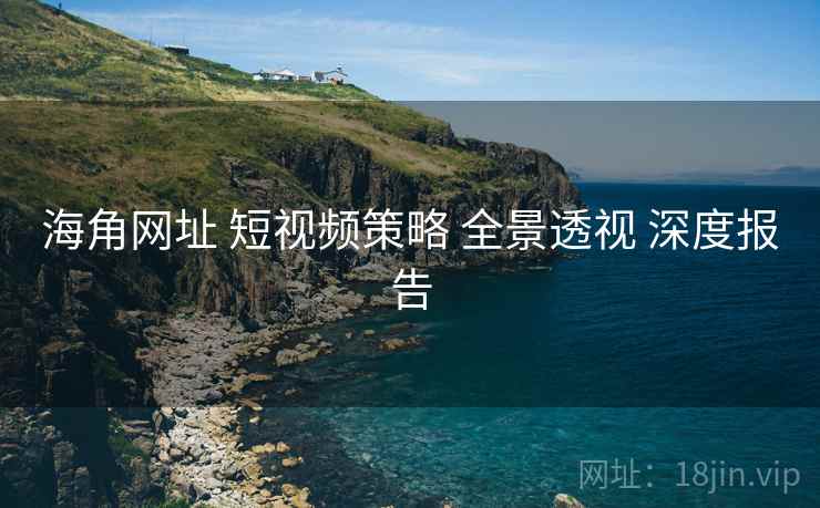 海角网址 短视频策略 全景透视 深度报告 第2张 海角网址 短视频策略 全景透视 深度报告 第2张