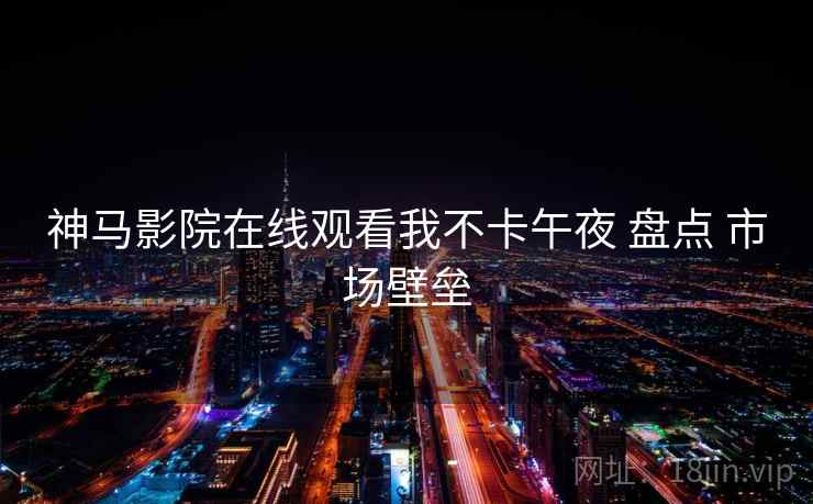 神马影院在线观看我不卡午夜 盘点 市场壁垒 第1张 神马影院在线观看我不卡午夜 盘点 市场壁垒 第1张