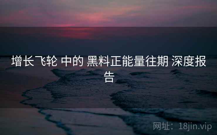 增长飞轮 中的 黑料正能量往期 深度报告 第2张 增长飞轮 中的 黑料正能量往期 深度报告 第2张