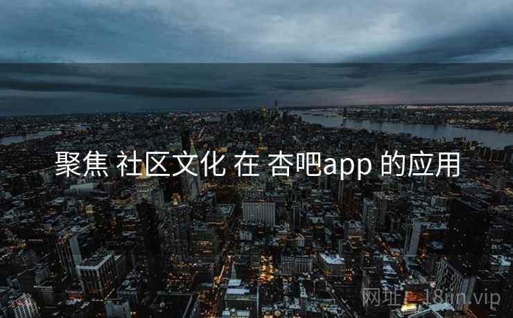 聚焦 社区文化 在 杏吧app 的应用 第2张 聚焦 社区文化 在 杏吧app 的应用 第2张