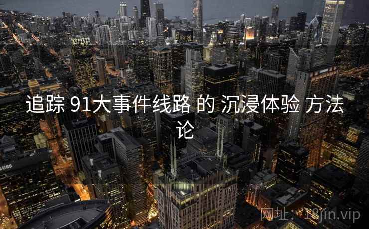 追踪 91大事件线路 的 沉浸体验 方法论  第1张