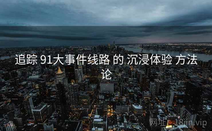 追踪 91大事件线路 的 沉浸体验 方法论  第2张