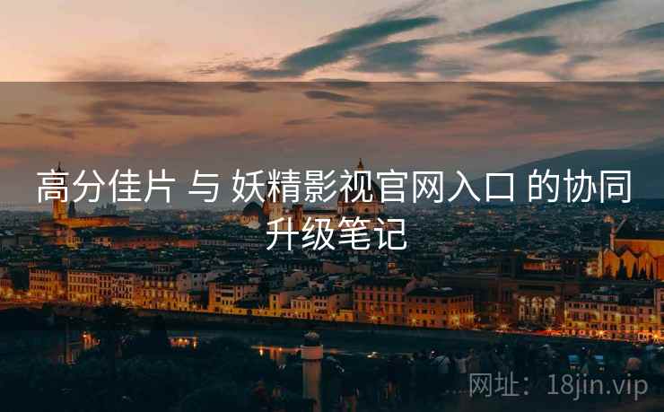 高分佳片 与 妖精影视官网入口 的协同 升级笔记 第2张 高分佳片 与 妖精影视官网入口 的协同 升级笔记 第2张