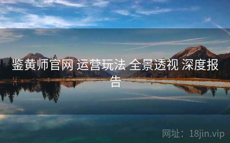 鉴黄师官网 运营玩法 全景透视 深度报告 第2张 鉴黄师官网 运营玩法 全景透视 深度报告 第2张
