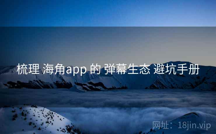 梳理 海角app 的 弹幕生态 避坑手册 第1张 梳理 海角app 的 弹幕生态 避坑手册 第1张