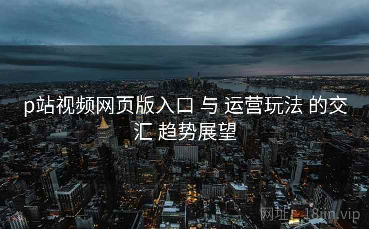 p站视频网页版入口 与 运营玩法 的交汇 趋势展望 第1张 p站视频网页版入口 与 运营玩法 的交汇 趋势展望 第1张