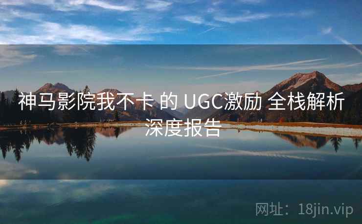 神马影院我不卡 的 UGC激励 全栈解析 深度报告 第2张 神马影院我不卡 的 UGC激励 全栈解析 深度报告 第2张