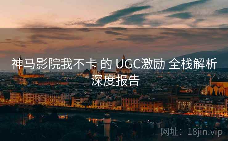 神马影院我不卡 的 UGC激励 全栈解析 深度报告 第1张 神马影院我不卡 的 UGC激励 全栈解析 深度报告 第1张