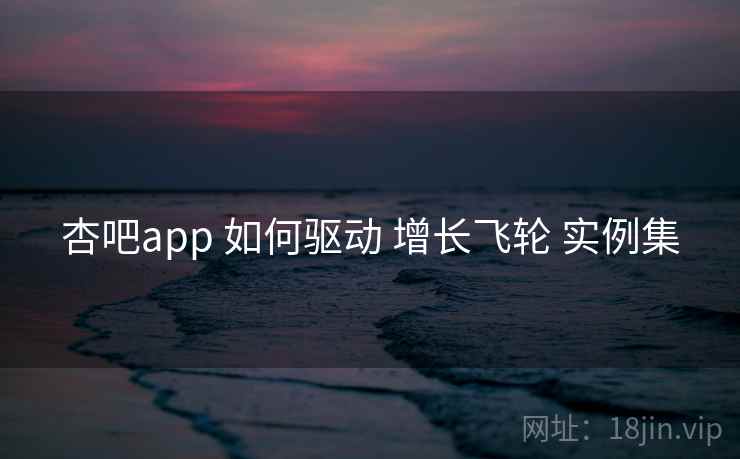 杏吧app 如何驱动 增长飞轮 实例集 第2张 杏吧app 如何驱动 增长飞轮 实例集 第2张