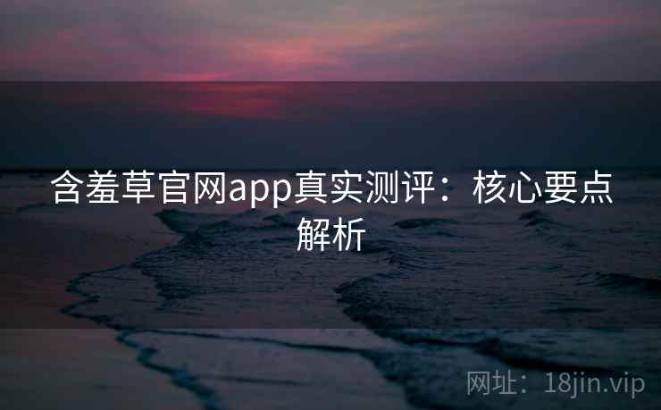 含羞草官网app真实测评:核心要点解析 第1张 含羞草官网app真实测评:核心要点解析 第1张