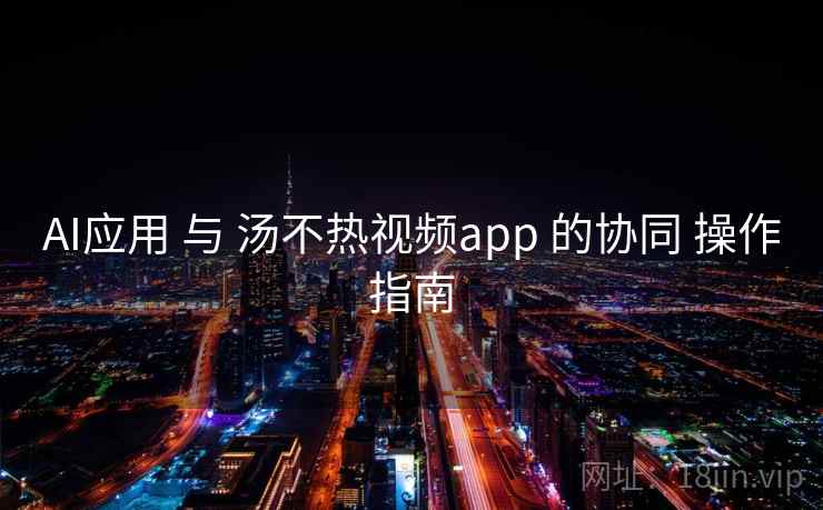 AI应用 与 汤不热视频app 的协同 操作指南 第2张 AI应用 与 汤不热视频app 的协同 操作指南 第2张
