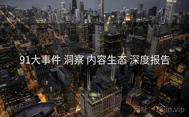 91大事件 洞察 内容生态 深度报告 第2张 91大事件 洞察 内容生态 深度报告 第2张