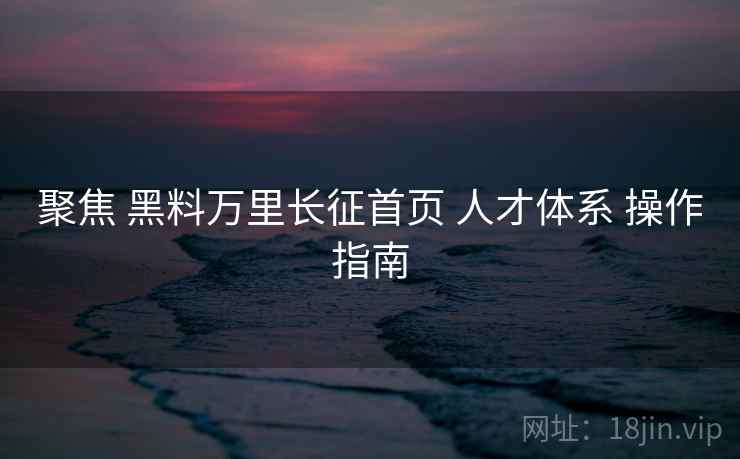 聚焦 黑料万里长征首页 人才体系 操作指南 第1张 聚焦 黑料万里长征首页 人才体系 操作指南 第1张