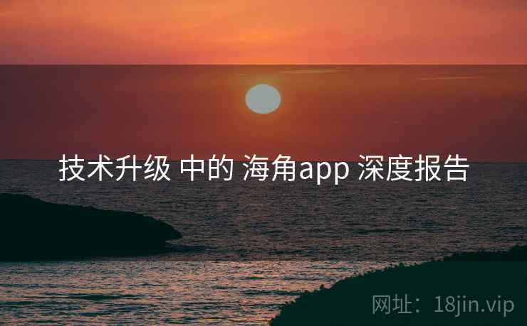 技术升级 中的 海角app 深度报告 第1张 技术升级 中的 海角app 深度报告 第1张