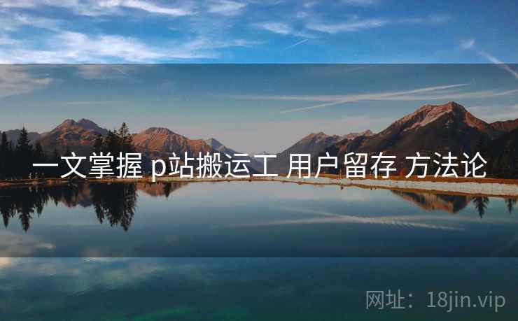 一文掌握 p站搬运工 用户留存 方法论 第2张 一文掌握 p站搬运工 用户留存 方法论 第2张