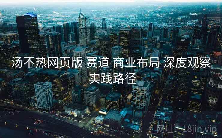 汤不热网页版 赛道 商业布局 深度观察 实践路径 第1张 汤不热网页版 赛道 商业布局 深度观察 实践路径 第1张