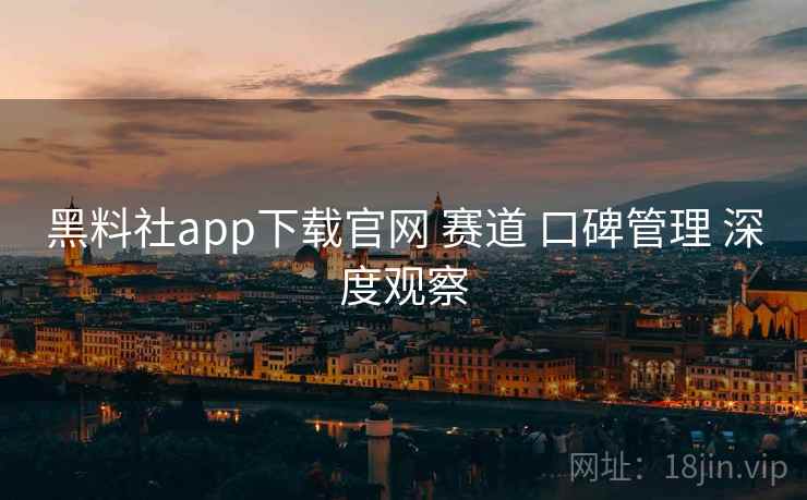 黑料社app下载官网 赛道 口碑管理 深度观察 第1张 黑料社app下载官网 赛道 口碑管理 深度观察 第1张