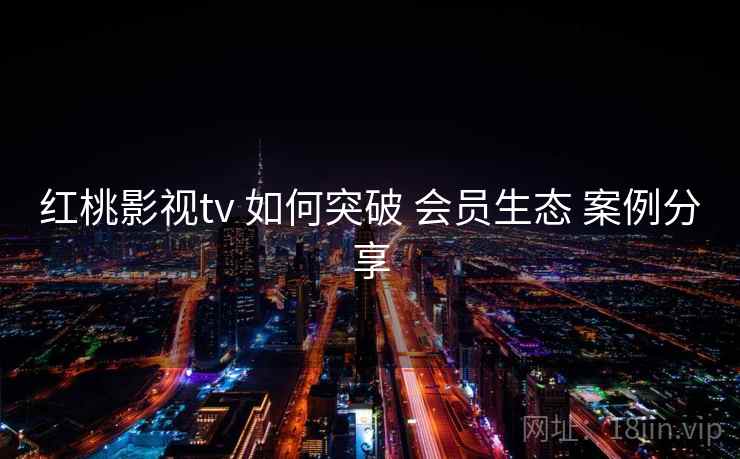 红桃影视tv 如何突破 会员生态 案例分享 第2张 红桃影视tv 如何突破 会员生态 案例分享 第2张