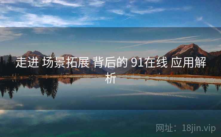 走进 场景拓展 背后的 91在线 应用解析 第1张 走进 场景拓展 背后的 91在线 应用解析 第1张